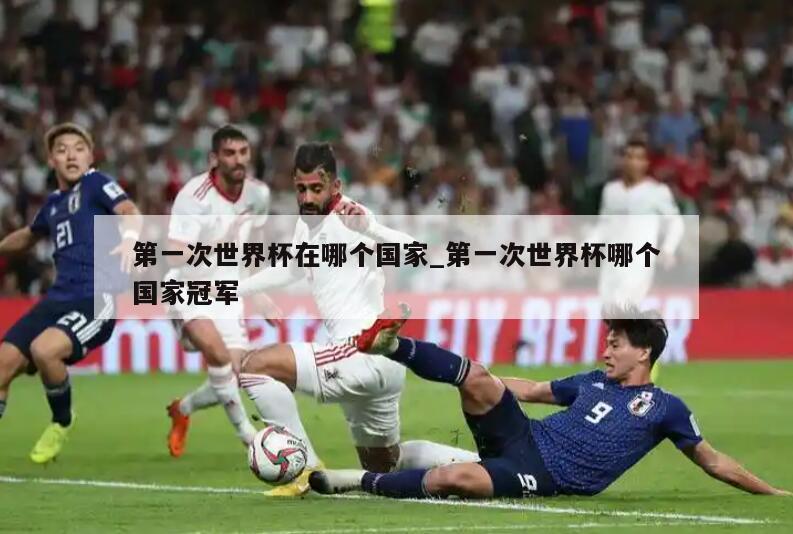 第一次世界杯在哪个国家_第一次世界杯哪个国家冠军