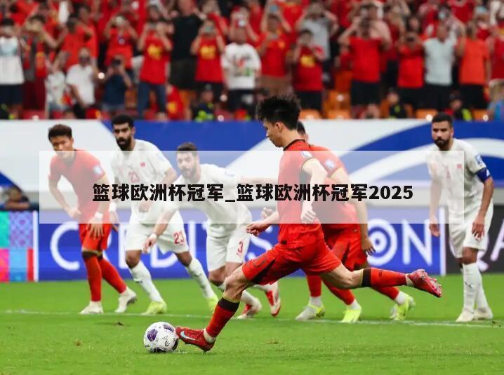 篮球欧洲杯冠军_篮球欧洲杯冠军2025