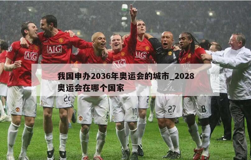 我国申办2036年奥运会的城市_2028奥运会在哪个国家