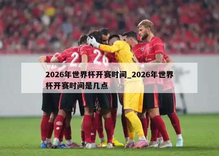 2026年世界杯开赛时间_2026年世界杯开赛时间是几点