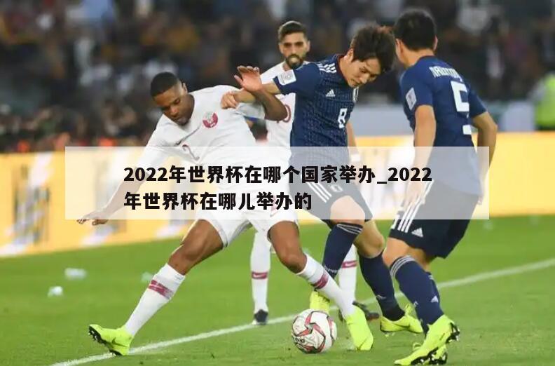 2022年世界杯在哪个国家举办_2022年世界杯在哪儿举办的