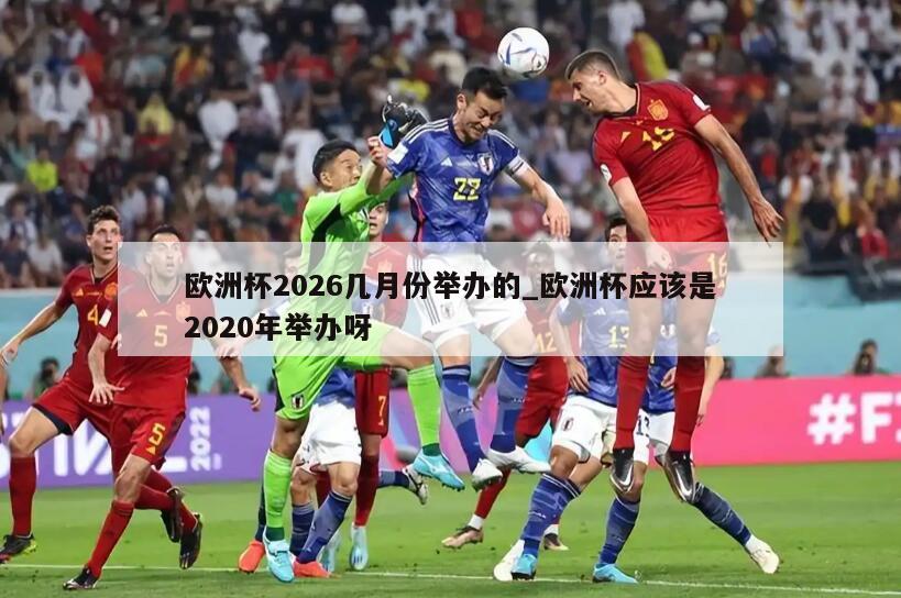 欧洲杯2026几月份举办的_欧洲杯应该是2020年举办呀