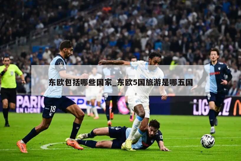 东欧包括哪些国家_东欧5国旅游是哪五国