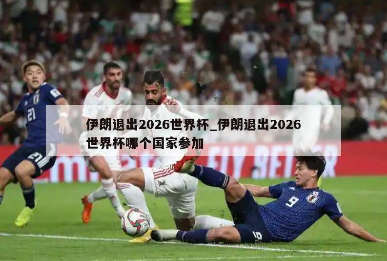 伊朗退出2026世界杯_伊朗退出2026世界杯哪个国家参加