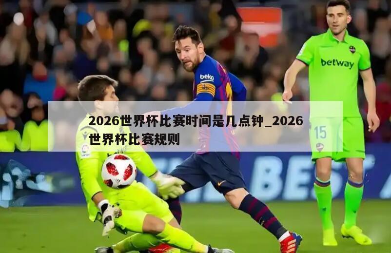 2026世界杯比赛时间是几点钟_2026世界杯比赛规则