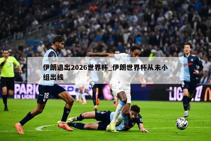 伊朗退出2026世界杯_伊朗世界杯从未小组出线