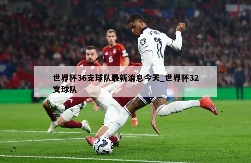 世界杯36支球队最新消息今天_世界杯32支球队