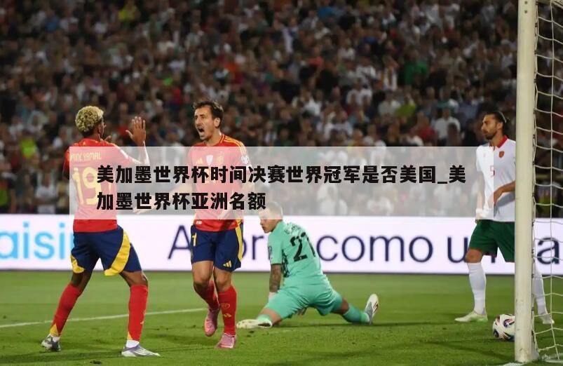 美加墨世界杯时间决赛世界冠军是否美国_美加墨世界杯亚洲名额