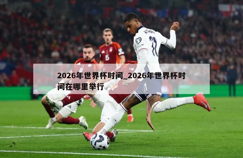 2026年世界杯时间_2026年世界杯时间在哪里举行