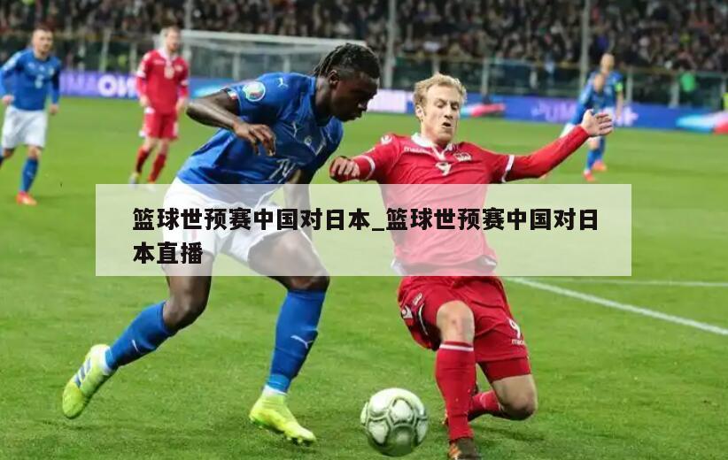 篮球世预赛中国对日本_篮球世预赛中国对日本直播