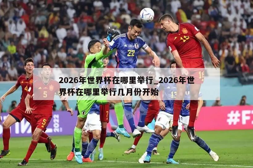 2026年世界杯在哪里举行_2026年世界杯在哪里举行几月份开始
