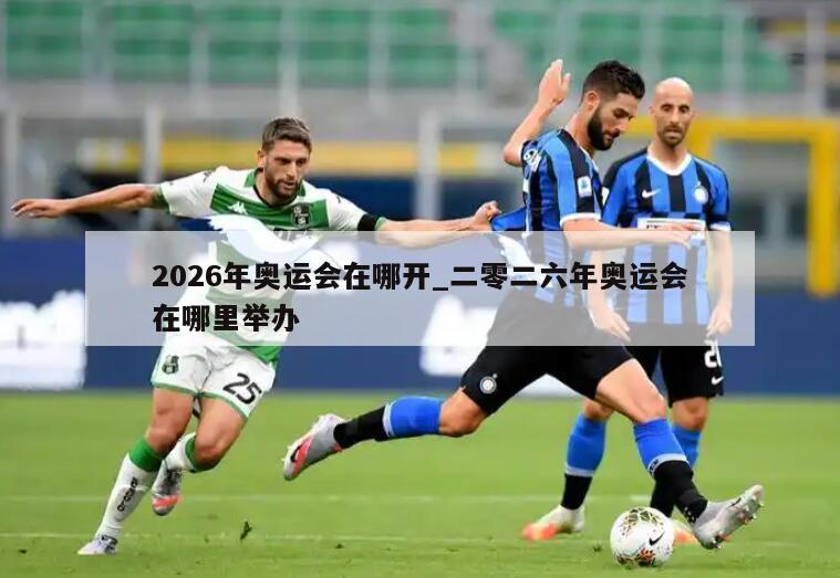 2026年奥运会在哪开_二零二六年奥运会在哪里举办