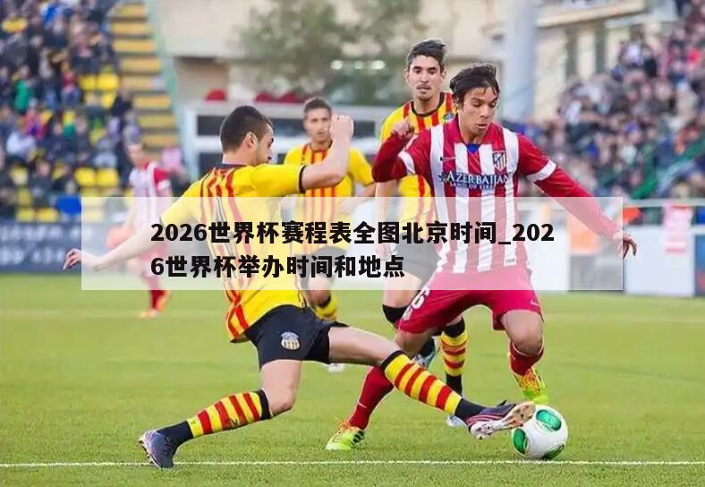 2026世界杯赛程表全图北京时间_2026世界杯举办时间和地点