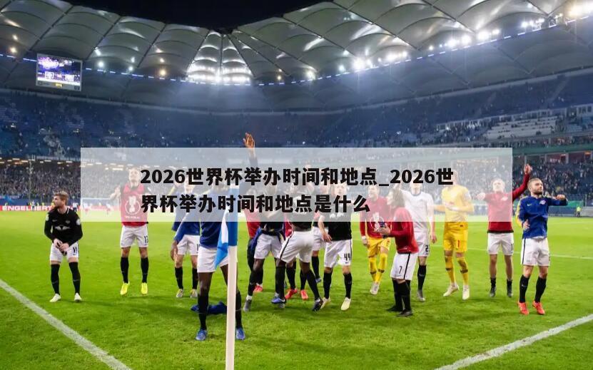 2026世界杯举办时间和地点_2026世界杯举办时间和地点是什么