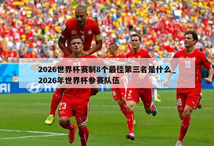 2026世界杯赛制8个最佳第三名是什么_2026年世界杯参赛队伍