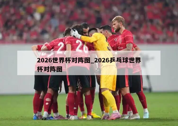 2026世界杯对阵图_2026乒乓球世界杯对阵图