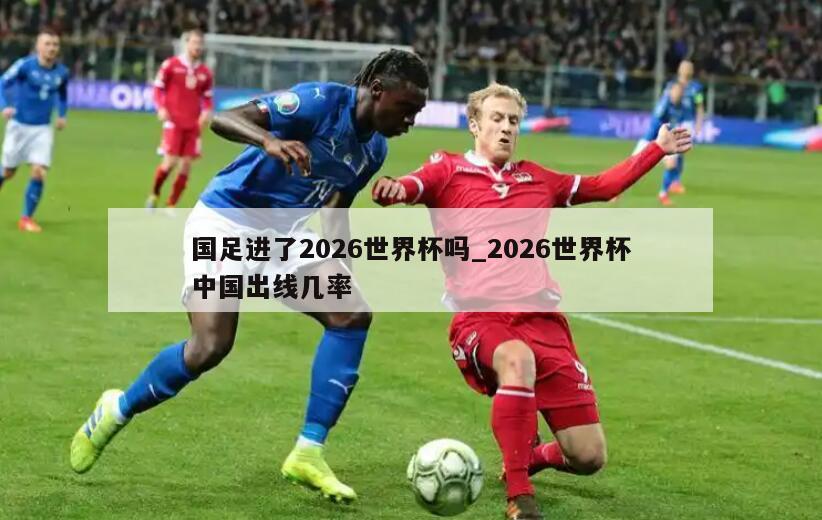 国足进了2026世界杯吗_2026世界杯中国出线几率