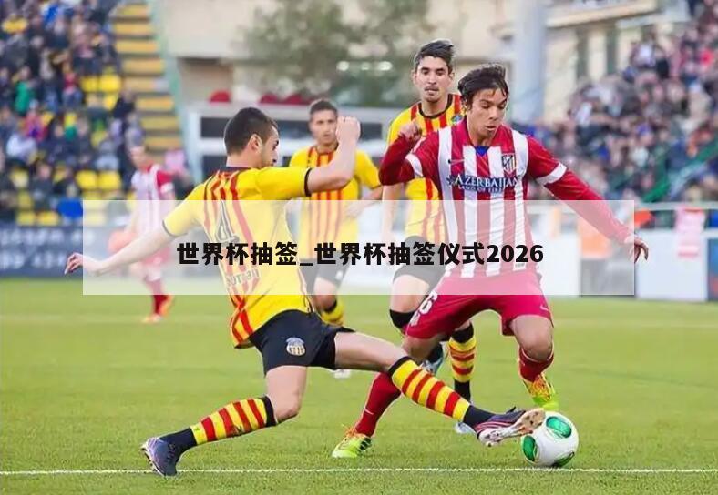 世界杯抽签_世界杯抽签仪式2026