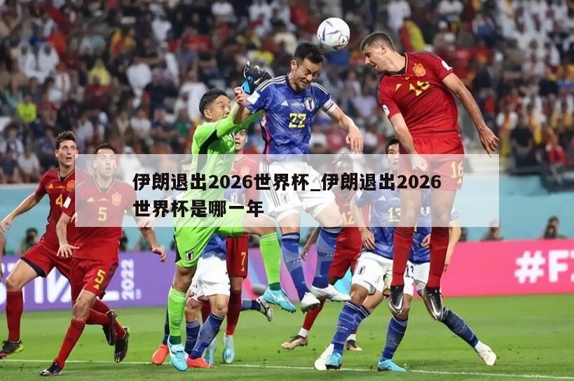 伊朗退出2026世界杯_伊朗退出2026世界杯是哪一年