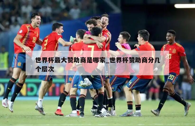 世界杯最大赞助商是哪家_世界杯赞助商分几个层次