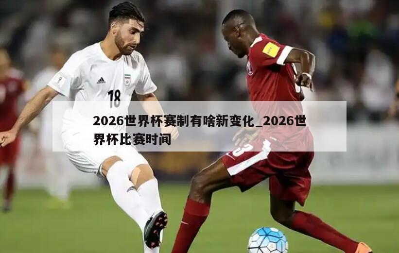 2026世界杯赛制有啥新变化_2026世界杯比赛时间