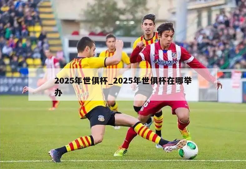 2025年世俱杯_2025年世俱杯在哪举办