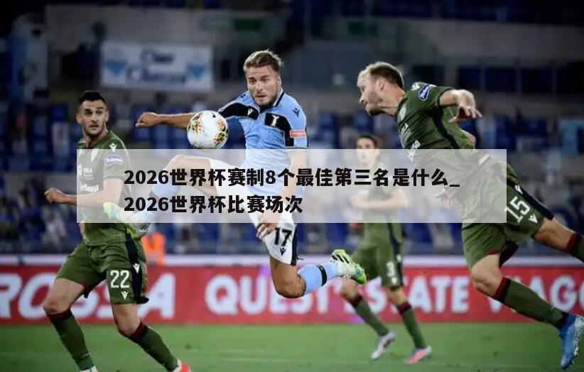 2026世界杯赛制8个最佳第三名是什么_2026世界杯比赛场次